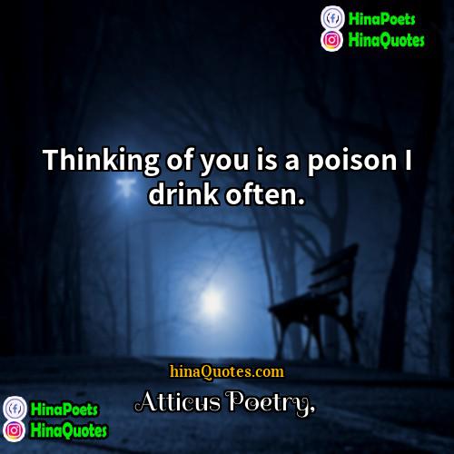 Atticus Poetry Quotes | Thinking of you is a poison I
